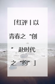 红评丨以青春之“创” 赴时代之“约”