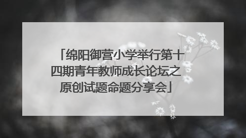 绵阳御营小学举行第十四期青年教师成长论坛之原创试题命题分享会
