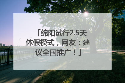 绵阳试行2.5天休假模式，网友：建议全国推广！