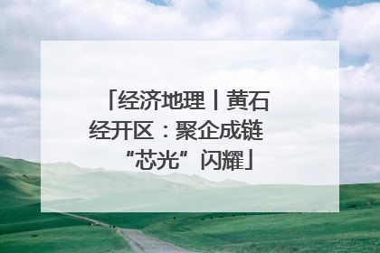经济地理丨黄石经开区：聚企成链“芯光”闪耀