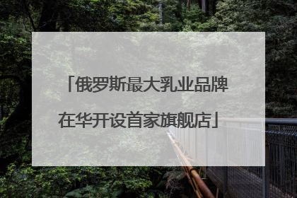 俄罗斯最大乳业品牌在华开设首家旗舰店