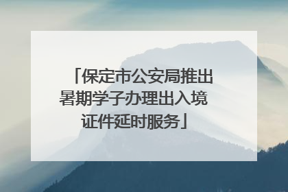 保定市公安局推出暑期学子办理出入境证件延时服务