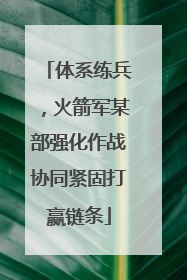 体系练兵，火箭军某部强化作战协同紧固打赢链条