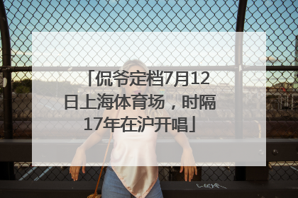 侃爷定档7月12日上海体育场，时隔17年在沪开唱