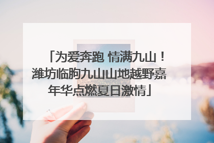 为爱奔跑 情满九山！潍坊临朐九山山地越野嘉年华点燃夏日激情