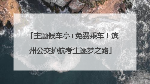 主题候车亭+免费乘车！滨州公交护航考生逐梦之路