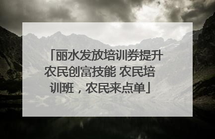 丽水发放培训券提升农民创富技能 农民培训班，农民来点单