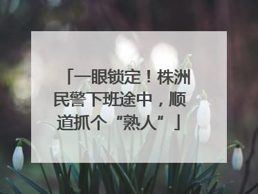 一眼锁定！株洲民警下班途中，顺道抓个“熟人”