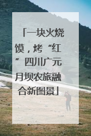 一块火烧馍，烤“红”四川广元月坝农旅融合新图景