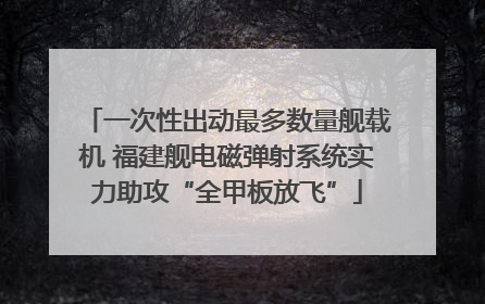 一次性出动最多数量舰载机 福建舰电磁弹射系统实力助攻“全甲板放飞”