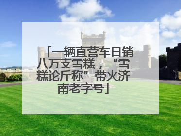 一辆直营车日销八万支雪糕，“雪糕论斤称”带火济南老字号