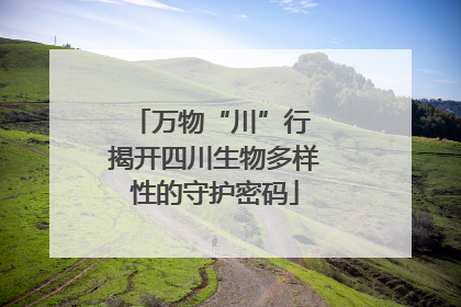 万物“川”行 揭开四川生物多样性的守护密码
