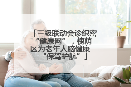 三级联动会诊织密 “健康网”，槐荫区为老年人脑健康 “保驾护航”