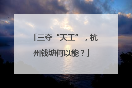 三夺“天工”，杭州钱塘何以能？