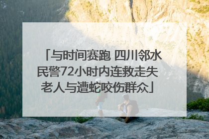 与时间赛跑 四川邻水民警72小时内连救走失老人与遭蛇咬伤群众