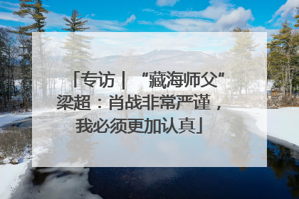 专访｜“藏海师父”梁超：肖战非常严谨，我必须更加认真
