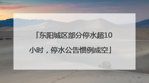 东阳城区部分停水超10小时，停水公告惯例成空