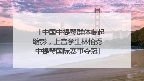 中国中提琴群体崛起缩影，上音学生林怡秀中提琴国际赛事夺冠