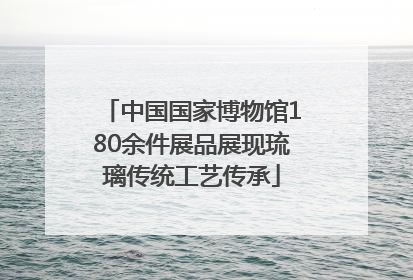 中国国家博物馆180余件展品展现琉璃传统工艺传承