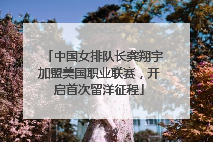 中国女排队长龚翔宇加盟美国职业联赛，开启首次留洋征程