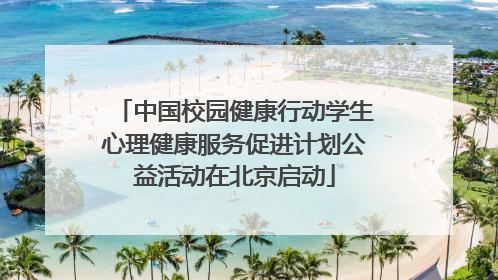 中国校园健康行动学生心理健康服务促进计划公益活动在北京启动