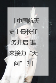 中国航天史上最长任务开启 谁来接力“天问”？