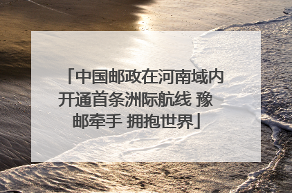 中国邮政在河南域内开通首条洲际航线 豫邮牵手 拥抱世界