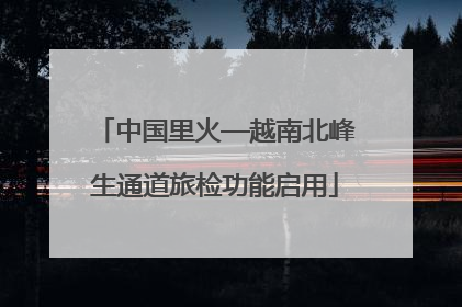 中国里火—越南北峰生通道旅检功能启用
