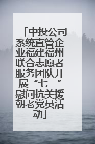 中投公司系统直管企业福建福州联合志愿者服务团队开展“七一”慰问抗美援朝老党员活动