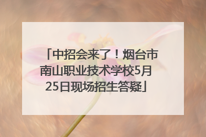 中招会来了！烟台市南山职业技术学校5月25日现场招生答疑