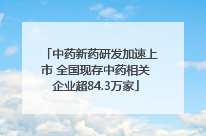 中药新药研发加速上市 全国现存中药相关企业超84.3万家