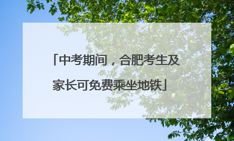 中考期间，合肥考生及家长可免费乘坐地铁