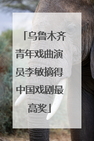 乌鲁木齐青年戏曲演员李敏摘得中国戏剧最高奖