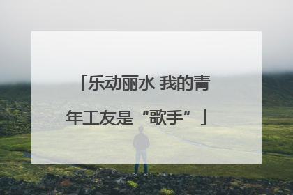 乐动丽水 我的青年工友是“歌手”