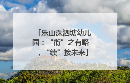 乐山洙泗塘幼儿园：“衔”之有略，“续”接未来