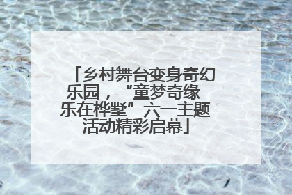 乡村舞台变身奇幻乐园，“童梦奇缘 乐在桦墅”六一主题活动精彩启幕