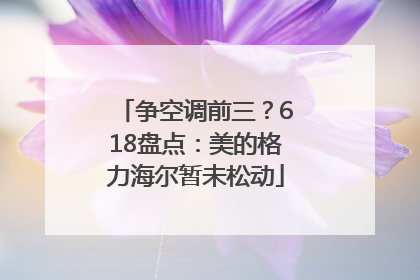 争空调前三？618盘点：美的格力海尔暂未松动