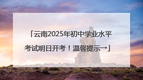 云南2025年初中学业水平考试明日开考！温馨提示→