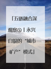 五链融合深观察⑤丨永兴白银的“城市矿产”模式