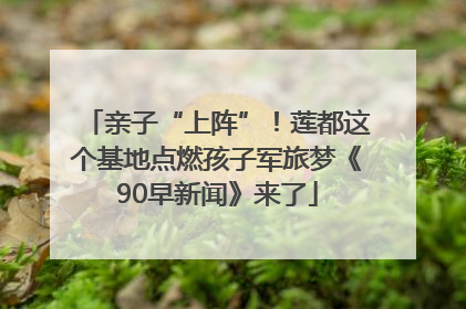 亲子“上阵”！莲都这个基地点燃孩子军旅梦《90早新闻》来了