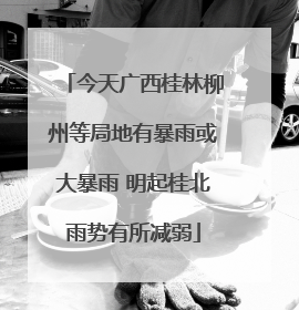 今天广西桂林柳州等局地有暴雨或大暴雨 明起桂北雨势有所减弱