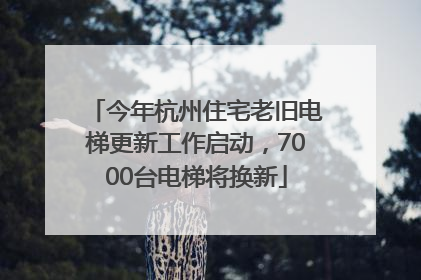 今年杭州住宅老旧电梯更新工作启动，7000台电梯将换新