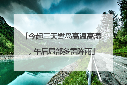 今起三天鹭岛高温高湿，午后局部多雷阵雨