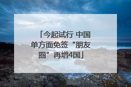 今起试行 中国单方面免签“朋友圈”再增4国