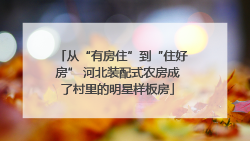 从“有房住”到“住好房” 河北装配式农房成了村里的明星样板房