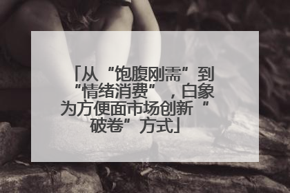 从“饱腹刚需”到“情绪消费”，白象为方便面市场创新“破卷”方式