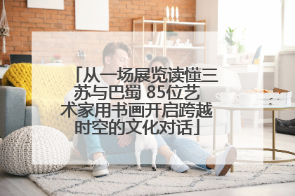 从一场展览读懂三苏与巴蜀 85位艺术家用书画开启跨越时空的文化对话