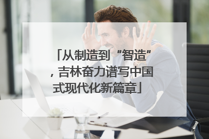从制造到“智造”，吉林奋力谱写中国式现代化新篇章
