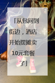 从包间到街边，酒店开始摆摊卖10元套餐了