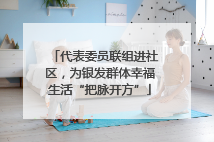 代表委员联组进社区，为银发群体幸福生活“把脉开方”